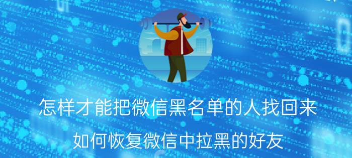 怎样才能把微信黑名单的人找回来 如何恢复微信中拉黑的好友？